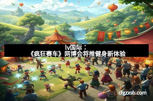 lv国际：《疯狂赛车》网博会将推健身新体验